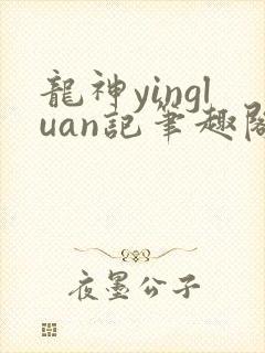 龙神yingluan记笔趣阁免费阅读无弹窗