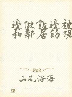 边做饭边被躁我和邻居的视频