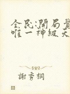 全民:开局觉醒唯一神级天赋无删减全部章节