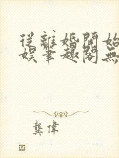 从离婚开始的文娱笔趣阁无弹窗