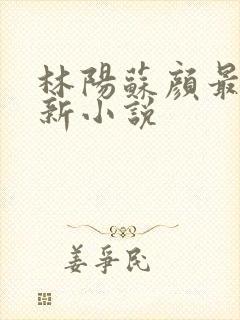 林阳苏颜最新更新小说