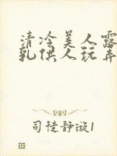 清冷美人露出双乳供人玩弄h文