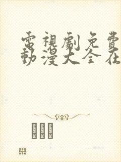 电视剧免费观看动漫大全在线观看