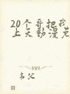 20个哥把我宠上天动漫免费观看