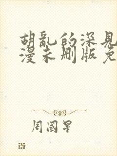 胡乱的深见君动漫未删版免费观看