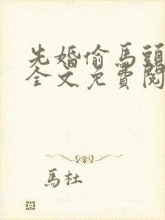 先婚偷马头po全文免费阅读