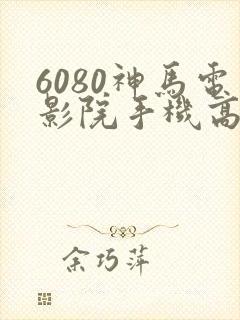 6080神马电影院手机高清在线