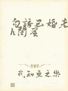 勾诱已婚老男人h闺蜜