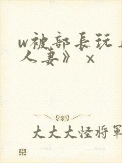 w被部长玩弄的人妻》ⅹ