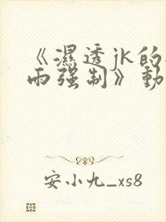 《湿透jk的避雨强制》动漫免费观看第