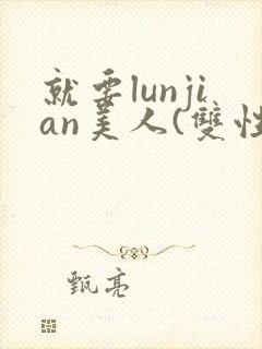 就要lunjian美人(双性合集)