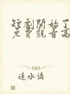 短剧开始了全集免费观看高清