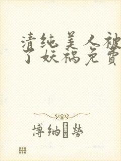 清纯美人被迫拿了妖祸免费阅读