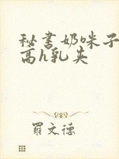 秘书奶咪子真大高h乳夹