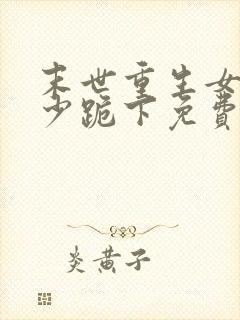 末世重生女王帝少跪下免费阅读