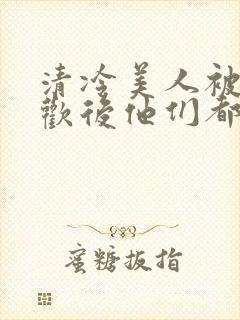 清冷美人被迫承欢后他们都疯了小说