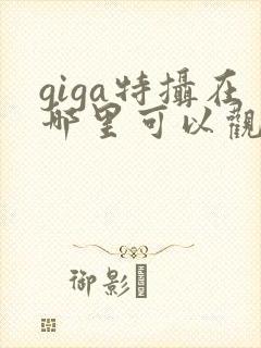giga特摄在哪里可以观看