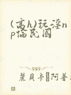 (高h)玩淫np伦民国