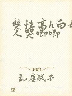 双性高h白嫩美人哭唧唧