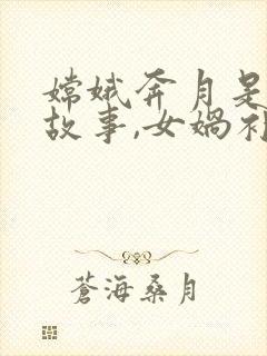 嫦娥奔月是神话故事,女娲补天也是神话故事