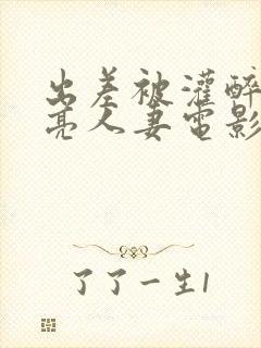 出差被灌醉的漂亮人妻电影