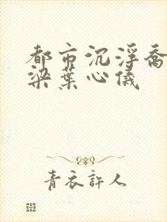 都市沉浮乔梁乔梁叶心仪