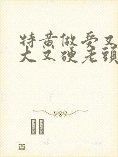 特黄做受又粗又大又硬老头
