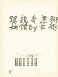 跟亲哥果聊不是她错by笔趣阁