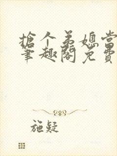 抢个弟媳当老婆笔趣阁免费阅读