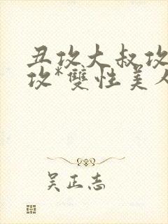 丑攻大叔攻老人攻*双性美人合集最新章节封面