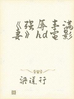 《强辱丰满的人妻》hd电影