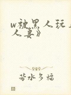 w被黑人玩弄的人妻》