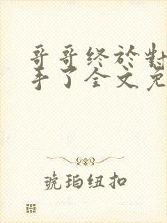 哥哥终于对我出手了全文免费阅读小说