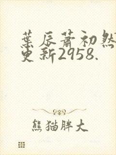 叶辰萧初然最新更新2958.