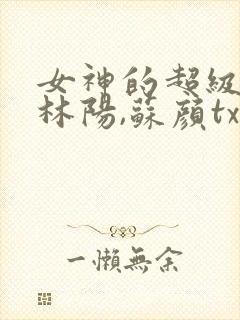 女神的超级赘婿林阳,苏颜txt全文下载