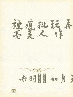 被疯批玩弄的漂亮美人 作