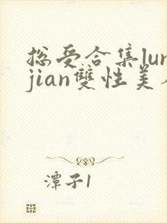 总受合集lunjian双性美人