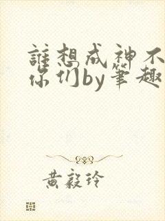 谁想成神不都是你们by笔趣阁