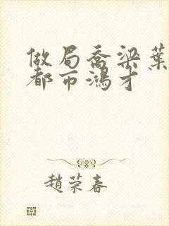 做局乔梁叶心仪都市鸿才