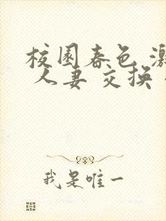 校园春色 激情 人妻 交换 小说