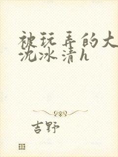 被玩弄的大小姐沈冰清h