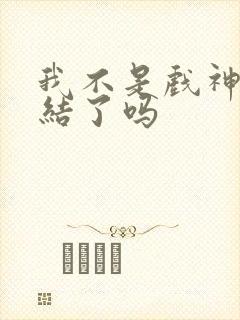 我不是戏神快完结了吗