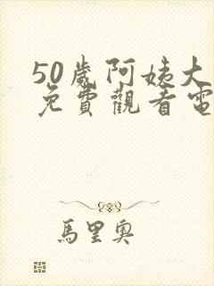 50岁阿姨大人免费观看电视剧日本