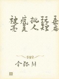 被疯批玩弄的漂亮美人短篇合集