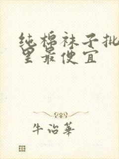 纯棉袜子批发哪里最便宜