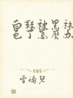 白鞋被黑袜子染色了怎么办