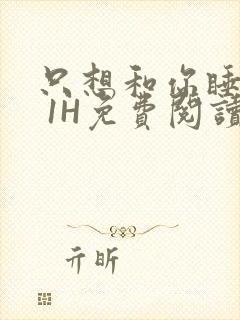 只想和你睡1V 1H免费阅读