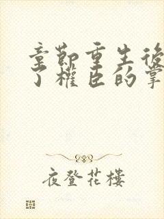 章节重生后我成了权臣的掌中娇