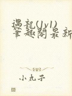 遇龙(1v1)笔趣阁最新章节内容