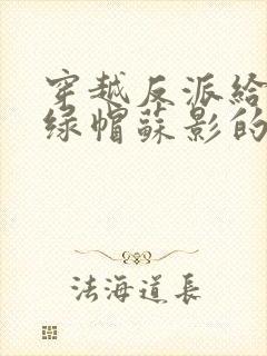 穿越反派给主角绿帽苏影的小说